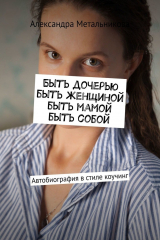книга Быть дочерью, быть женщиной, быть мамой, быть собой. Автобиография в стиле коучинг