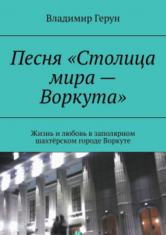 Книга Песня «Столица мира – Воркута». Жизнь и любовь в заполярном шахтёрском городе Воркуте на ReadRate.com книга Песня «Столица мира – Воркута». Жизнь и любовь в заполярном шахтёрском городе Воркуте