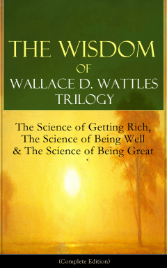 Книга The Wisdom of Wallace D. Wattles Trilogy: The Science of Getting Rich, The Science of Being Well & The Science of Being Great (Complete Edition) на ReadRate.com книга The Wisdom of Wallace D. Wattles Trilogy: The Science of Getting Rich, The Science of Being Well & The Science of Being Great (Complete Edition)