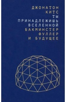 Книга Ты принадлежишь Вселенной. Бакминстер Фуллер и будущее на ReadRate.com книга Ты принадлежишь Вселенной. Бакминстер Фуллер и будущее
