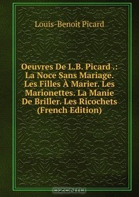 Книга Oeuvres De L.B. Picard .: La Noce Sans Mariage. Les Filles A Marier. Les Marionettes. La Manie De Briller. Les Ricochets (French Edition) на ReadRate.com книга Oeuvres De L.B. Picard .: La Noce Sans Mariage. Les Filles A Marier. Les Marionettes. La Manie De Briller. Les Ricochets (French Edition)
