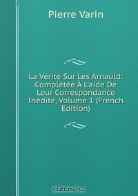 книга La Verite Sur Les Arnauld: Completee A L'aide De Leur Correspondance Inedite, Volume 1 (French Edition)