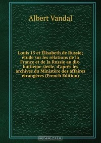 Книга Louis 15 et Elisabeth de Russie; etude sur les relations de la France et de la Russie au dix-huitieme siecle, d'apres les archives du Ministere des affaires etrangeres (French Edition) на ReadRate.com книга Louis 15 et Elisabeth de Russie; etude sur les relations de la France et de la Russie au dix-huitieme siecle, d'apres les archives du Ministere des affaires etrangeres (French Edition)