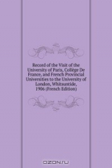 книга Record of the Visit of the University of Paris, College De France, and French Provincial Universities to the University of London, Whitsuntide, 1906 (French Edition)