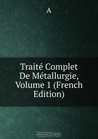 книга Traite Complet De Metallurgie, Volume 1 (French Edition)