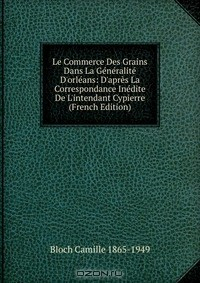 Книга Le Commerce Des Grains Dans La Generalite D'orleans: D'apres La Correspondance Inedite De L'intendant Cypierre (French Edition) на ReadRate.com книга Le Commerce Des Grains Dans La Generalite D'orleans: D'apres La Correspondance Inedite De L'intendant Cypierre (French Edition)