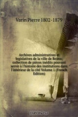 книга Archives administratives et legislatives de la ville de Reims; collection de pieces inedits pouvant servir a l'histoire des institutions dans l'interieur de la cite Volume 1 (French Edition)