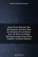 книга Esaai D'une Histoire Des Revolutions Arrivees Dans Les Sciences Et Les Beaux-Arts: De Puis Les Temps Heroiques Jusqu'a Nos Jours, Volume 2 (French Edition)