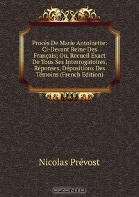 Книга Proces De Marie Antoinette: Ci-Devant Reine Des Francais; Ou, Recueil Exact De Tous Ses Interrogatoires, Reponses, Depositions Des Temoins (French Edition) на ReadRate.com книга Proces De Marie Antoinette: Ci-Devant Reine Des Francais; Ou, Recueil Exact De Tous Ses Interrogatoires, Reponses, Depositions Des Temoins (French Edition)