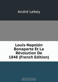 Книга Louis-Napolon Bonaparte Et La Revolution De 1848 (French Edition) на ReadRate.com книга Louis-Napolon Bonaparte Et La Revolution De 1848 (French Edition)