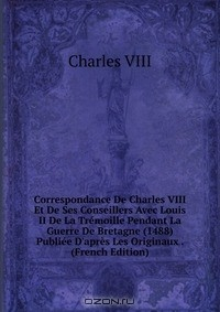 Книга Correspondance De Charles VIII Et De Ses Conseillers Avec Louis II De La Tremoille Pendant La Guerre De Bretagne (1488) Publiee D'apres Les Originaux . (French Edition) на ReadRate.com книга Correspondance De Charles VIII Et De Ses Conseillers Avec Louis II De La Tremoille Pendant La Guerre De Bretagne (1488) Publiee D'apres Les Originaux . (French Edition)