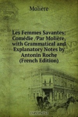 книга Les Femmes Savantes: Comedie /Par Moliere, with Grammatical and Explanatory Notes by Antonin Roche (French Edition)