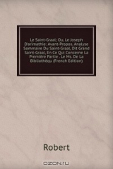 книга Le Saint-Graal; Ou, Le Joseph D'arimathie: Avant-Propos. Analyse Sommaire Du Saint-Graal, Dit Grand Saint-Graal, En Ce Qui Concerne La Premiere Partie . Le Ms. De La Bibliothequ (French Edition)