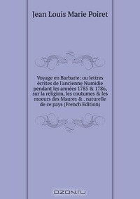 Книга Voyage en Barbarie: ou lettres ecrites de l'ancienne Numidie pendant les annees 1785 & 1786, sur la religion, les coutumes & les moeurs des Maures & . naturelle de ce pays (French Edition) на ReadRate.com книга Voyage en Barbarie: ou lettres ecrites de l'ancienne Numidie pendant les annees 1785 & 1786, sur la religion, les coutumes & les moeurs des Maures & . naturelle de ce pays (French Edition)
