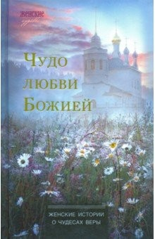 Книга Чудо любви Божией. Женские истории о чудесах веры на ReadRate.com книга Чудо любви Божией. Женские истории о чудесах веры