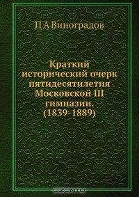 Книга Краткий исторический очерк пятидесятилетия Московской III гимназии. (1839-1889) на ReadRate.com книга Краткий исторический очерк пятидесятилетия Московской III гимназии. (1839-1889)
