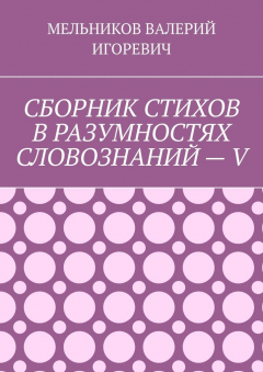 Книга СБОРНИК СТИХОВ В РАЗУМНОСТЯХ СЛОВОЗНАНИЙ – V на ReadRate.com книга СБОРНИК СТИХОВ В РАЗУМНОСТЯХ СЛОВОЗНАНИЙ – V