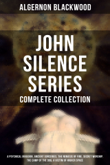 книга John Silence Series - Complete Collection: A Psychical Invasion, Ancient Sorceries, The Nemesis of Fire, Secret Worship, The Camp of the Dog, A Victim of Higher Space