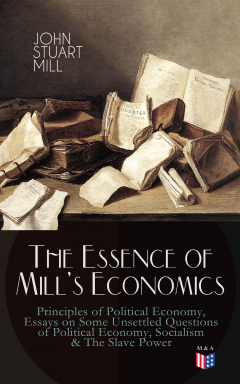Книга The Essence of Mill's Economics: Principles of Political Economy, Essays on Some Unsettled Questions of Political Economy, Socialism & The Slave Power на ReadRate.com книга The Essence of Mill's Economics: Principles of Political Economy, Essays on Some Unsettled Questions of Political Economy, Socialism & The Slave Power