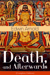 книга Death, and Afterwards (Complete Edition): From the English poet, best known for the Indian epic, dealing with the life and teaching of the Buddha, who also produced a well-known poetic rendering of the sacred Hindu scripture Bhagavad Gita