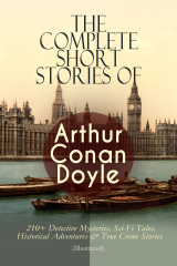 книга The Complete Short Stories of Arthur Conan Doyle: 210+ Detective Mysteries, Sci-Fi Tales, Historical Adventures & True Crime Stories (Illustrated)