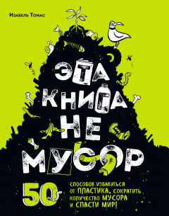 Книга Эта книга не мусор. 50 способов избавиться от пластика, сократить количество мусора и спасти мир! на ReadRate.com книга Эта книга не мусор. 50 способов избавиться от пластика, сократить количество мусора и спасти мир!