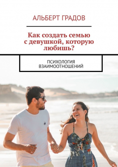 Книга Как создать семью с девушкой, которую любишь? Психология взаимоотношений на ReadRate.com книга Как создать семью с девушкой, которую любишь? Психология взаимоотношений