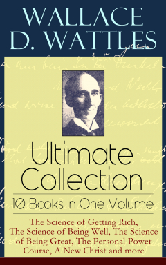 Книга Wallace D. Wattles Ultimate Collection – 10 Books in One Volume: The Science of Getting Rich, The Science of Being Well, The Science of Being Great, The Personal Power Course, A New Christ and more на ReadRate.com книга Wallace D. Wattles Ultimate Collection – 10 Books in One Volume: The Science of Getting Rich, The Science of Being Well, The Science of Being Great, The Personal Power Course, A New Christ and more