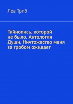 Книга Тайнопись, которой не было. Антология Души. Ничтожество меня за гробом ожидает на ReadRate.com книга Тайнопись, которой не было. Антология Души. Ничтожество меня за гробом ожидает