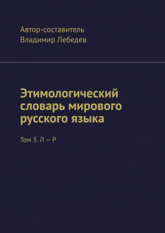 Книга Этимологический словарь мирового русского языка. Том 3. Л – Р на ReadRate.com книга Этимологический словарь мирового русского языка. Том 3. Л – Р