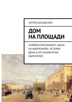 Книга Дом на площади. Челябинский вариант «дома на Набережной». История дома и его знаменитых обитателей на ReadRate.com книга Дом на площади. Челябинский вариант «дома на Набережной». История дома и его знаменитых обитателей
