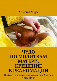 Книга Чудо по молитвам Матери. Крещение в реанимации. По благословению протоиерея Андрея Логвинова на ReadRate.com книга Чудо по молитвам Матери. Крещение в реанимации. По благословению протоиерея Андрея Логвинова