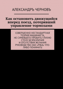 Книга Как остановить движущийся вперед поезд, потерявший управление тормозами. Совершенно нестандартная теория машиниста, не сумевшего пробить глухую стену безразличия и отсутствия желания руководства ОАО «РЖД» что-либо понимать на ReadRate.com книга Как остановить движущийся вперед поезд, потерявший управление тормозами. Совершенно нестандартная теория машиниста, не сумевшего пробить глухую стену безразличия и отсутствия желания руководства ОАО «РЖД» что-либо понимать
