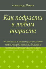 книга Как подрасти в любом возрасте. Методика несложна, но следовать ей нужно целеустремлённо систематически, не давая себе поблажек, не устраивая «каникул». Иначе ничего не получится. В чём заключается методика? Специфическая гимнастика, способствующая развити