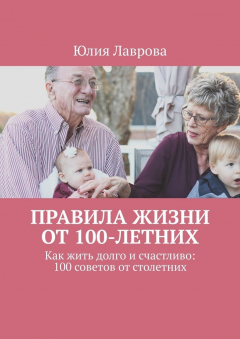 Книга Правила жизни от 100-летних. Как жить долго и счастливо: 100 советов от столетних на ReadRate.com книга Правила жизни от 100-летних. Как жить долго и счастливо: 100 советов от столетних