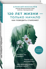 книга 120 лет жизни – только начало. Как победить старение? 2-е издание