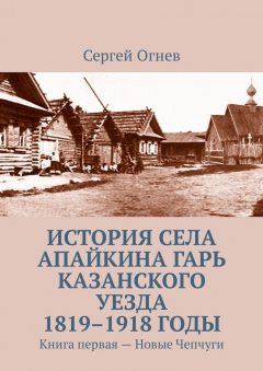 книга История села Апайкина Гарь Казанского уезда 1819–1918 годы. Книга первая – Новые Чепчуги