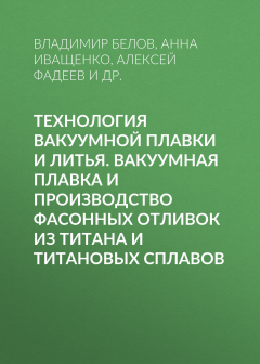 Книга Технология вакуумной плавки и литья. Вакуумная плавка и производство фасонных отливок из титана и титановых сплавов на ReadRate.com книга Технология вакуумной плавки и литья. Вакуумная плавка и производство фасонных отливок из титана и титановых сплавов