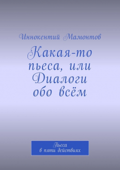 Книга Какая-то пьеса, или Диалоги обо всём. Пьеса в пяти действиях на ReadRate.com книга Какая-то пьеса, или Диалоги обо всём. Пьеса в пяти действиях