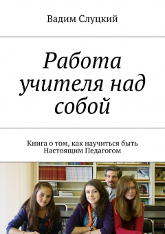 Книга Работа учителя над собой. Книга о том, как научиться быть Настоящим Педагогом на ReadRate.com книга Работа учителя над собой. Книга о том, как научиться быть Настоящим Педагогом