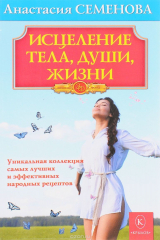 книга Исцеление тела,души,жизни. Уникальная коллекция самых лучших и эффективных народных рецептов
