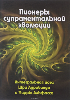Книга Пионеры супраментальной эволюции. Интегральная йога Шри Ауробиндо и Мирры Альфасса. Книга 1 на ReadRate.com книга Пионеры супраментальной эволюции. Интегральная йога Шри Ауробиндо и Мирры Альфасса. Книга 1