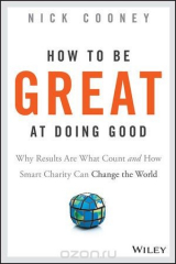 книга How To Be Great At Doing Good: Why Results Are What Count and How Smart Charity Can Change the World