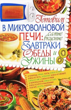 книга Готовим в микроволновой печи. Самые вкусные завтраки, обеды, ужины