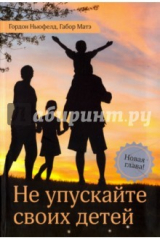 книга Не упускайте своих детей. Почему родители должны быть важнее, чем ровесники