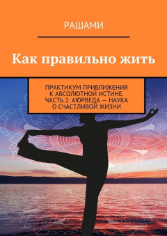 Книга Как правильно жить. Практикум приближения к абсолютной истине. Часть 2. Аюрведа – наука о счастливой жизни на ReadRate.com книга Как правильно жить. Практикум приближения к абсолютной истине. Часть 2. Аюрведа – наука о счастливой жизни