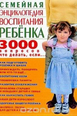 книга Семейная энциклопедия воспитания ребенка. 3000 вопросов что делать, если...