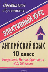 книга Английский язык. 10 класс. Искусство Великобритании XVII-XX веков: элективный курс