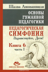 книга Основы гуманной педагогики. Книга 6. Педагогическая симфония. Часть 1. Здравствуйте, Дети!
