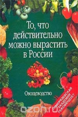 книга То, что действительно можно вырастить в России. Овощеводство